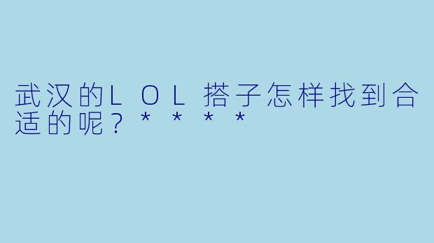 武汉的LOL搭子怎样找到合适的呢?****