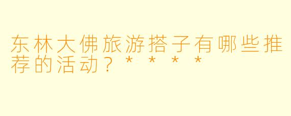 东林大佛旅游搭子有哪些推荐的活动？****