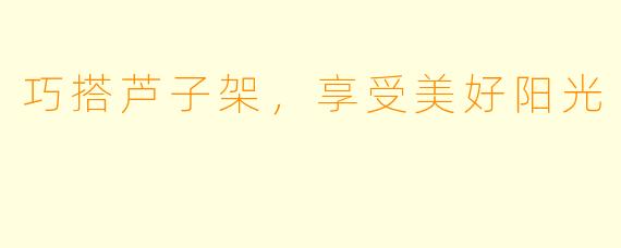 巧搭芦子架,享受美好阳光