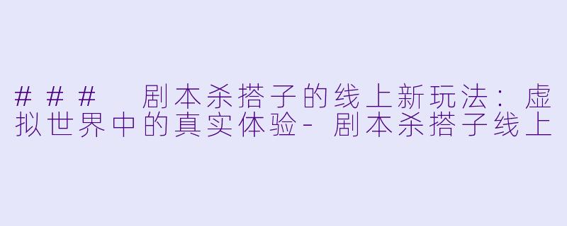 ### 剧本杀搭子的线上新玩法:虚拟世界中的真实体验