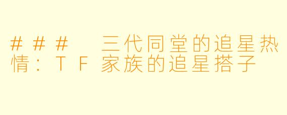 ### 三代同堂的追星热情：TF家族的追星搭子