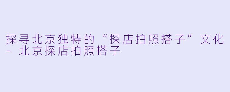 探寻北京独特的“探店拍照搭子”文化-北京探店拍照搭子