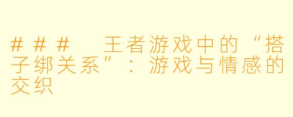 ### 王者游戏中的“搭子绑关系”：游戏与情感的交织