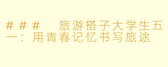 ### 旅游搭子大学生五一：用青春记忆书写旅途