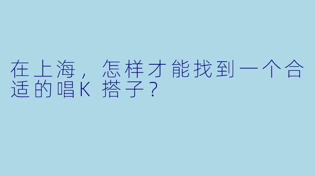在上海，怎样才能找到一个合适的唱K搭子？
