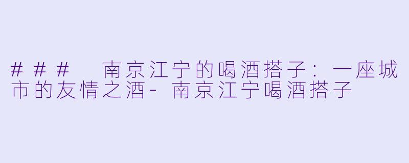 ### 南京江宁的喝酒搭子：一座城市的友情之酒-南京江宁喝酒搭子