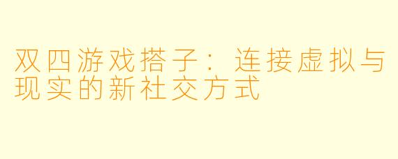 双四游戏搭子：连接虚拟与现实的新社交方式