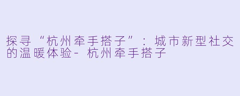 探寻“杭州牵手搭子”：城市新型社交的温暖体验-杭州牵手搭子