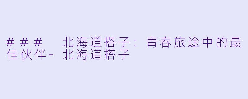 ### 北海道搭子：青春旅途中的最佳伙伴-北海道搭子