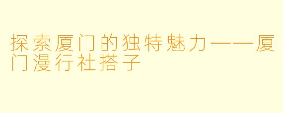探索厦门的独特魅力——厦门漫行社搭子