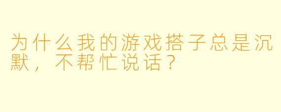 为什么我的游戏搭子总是沉默，不帮忙说话？