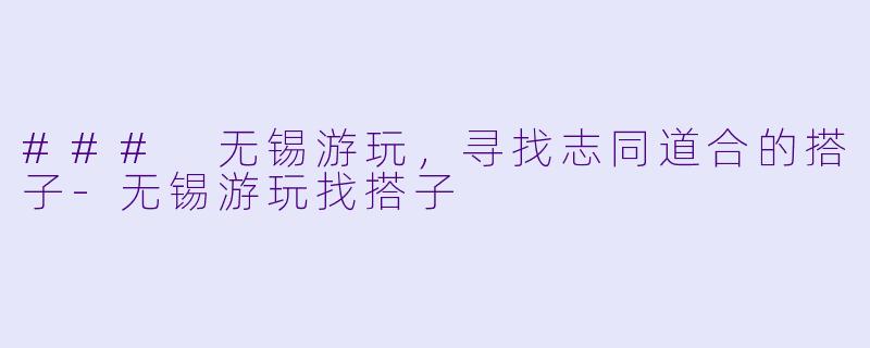 ### 无锡游玩，寻找志同道合的搭子-无锡游玩找搭子