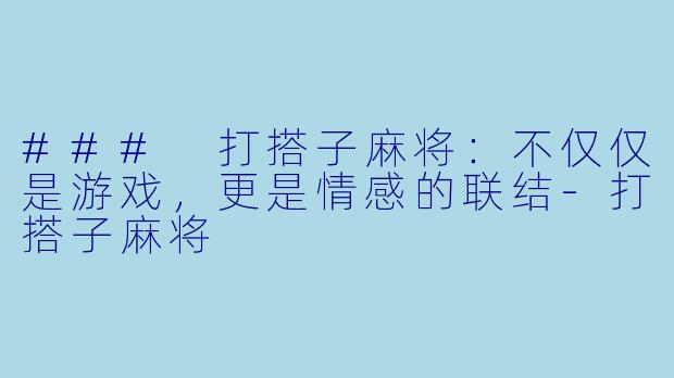 ### 打搭子麻将：不仅仅是游戏，更是情感的联结-打搭子麻将