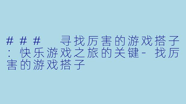 ### 寻找厉害的游戏搭子：快乐游戏之旅的关键-找厉害的游戏搭子