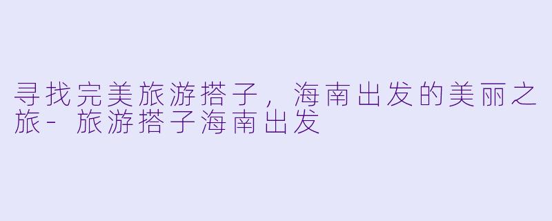 寻找完美旅游搭子，海南出发的美丽之旅-旅游搭子海南出发