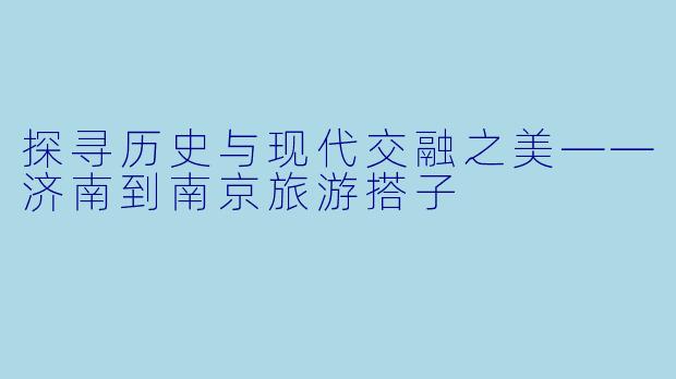 探寻历史与现代交融之美——济南到南京旅游搭子