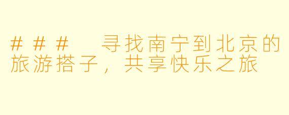 ### 寻找南宁到北京的旅游搭子，共享快乐之旅
