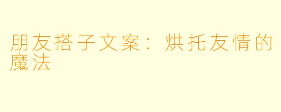 朋友搭子文案：烘托友情的魔法