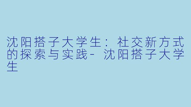 沈阳搭子大学生:社交新方式的探索与实践