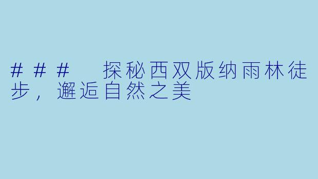 ### 探秘西双版纳雨林徒步，邂逅自然之美