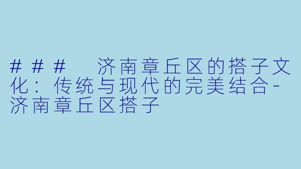 ### 济南章丘区的搭子文化：传统与现代的完美结合-济南章丘区搭子