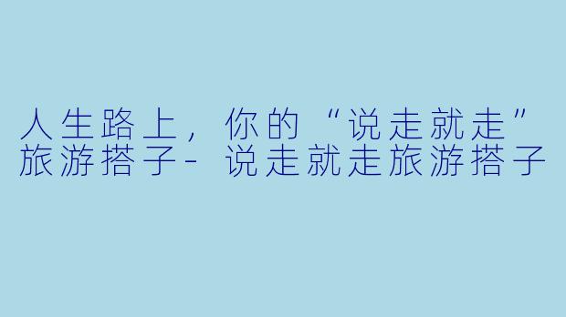 人生路上，你的“说走就走”旅游搭子