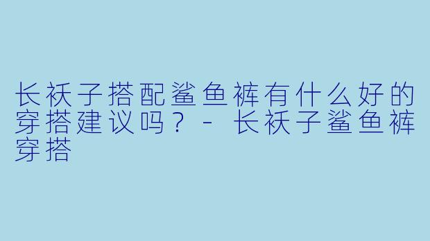 长袄子搭配鲨鱼裤有什么好的穿搭建议吗？