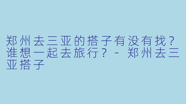 郑州去三亚的搭子有没有找？谁想一起去旅行？-郑州去三亚搭子