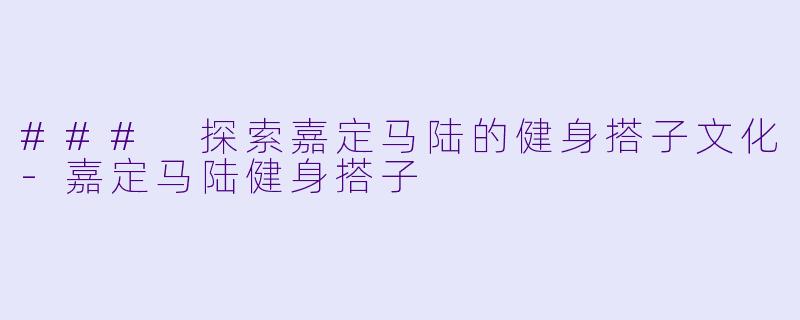 ### 探索嘉定马陆的健身搭子文化-嘉定马陆健身搭子