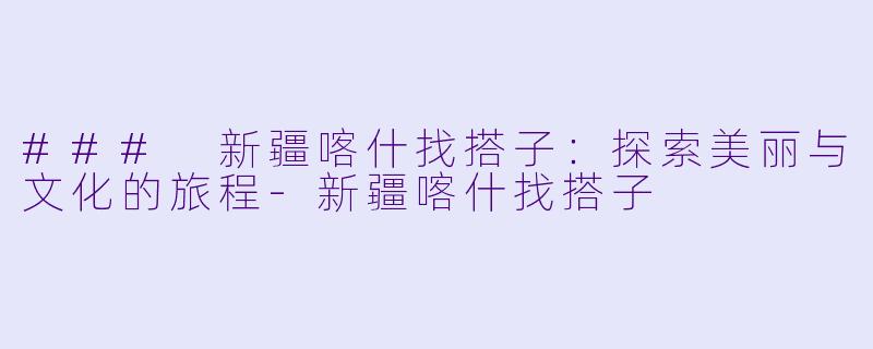 ### 新疆喀什找搭子：探索美丽与文化的旅程-新疆喀什找搭子