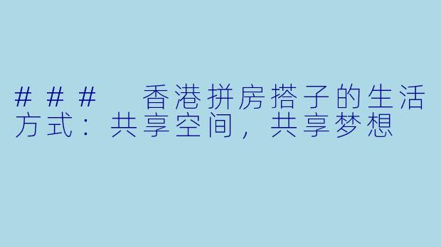 ### 香港拼房搭子的生活方式：共享空间，共享梦想