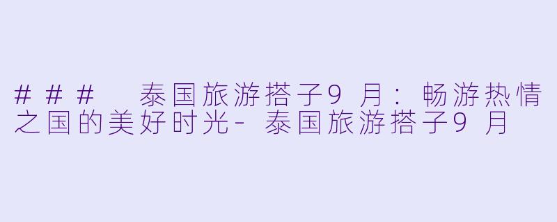 ### 泰国旅游搭子9月：畅游热情之国的美好时光-泰国旅游搭子9月