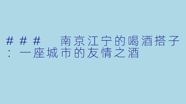 ### 南京江宁的喝酒搭子:一座城市的友情之酒
