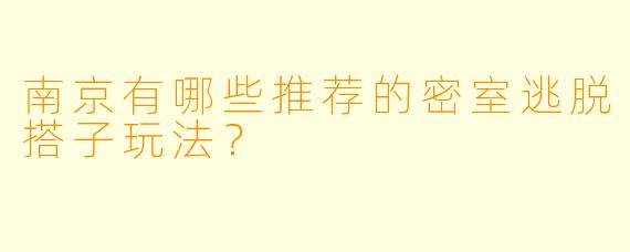 南京有哪些推荐的密室逃脱搭子玩法？  