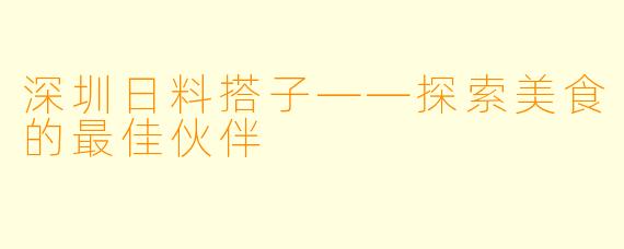 深圳日料搭子——探索美食的最佳伙伴