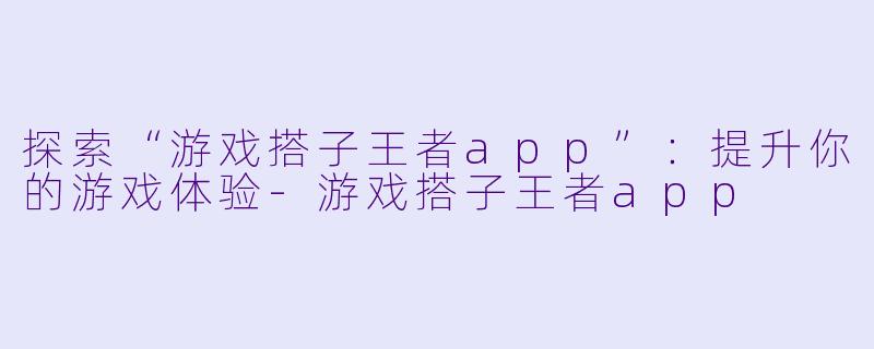 探索“游戏搭子王者app”:提升你的游戏体验