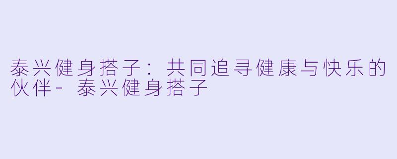 泰兴健身搭子：共同追寻健康与快乐的伙伴-泰兴健身搭子