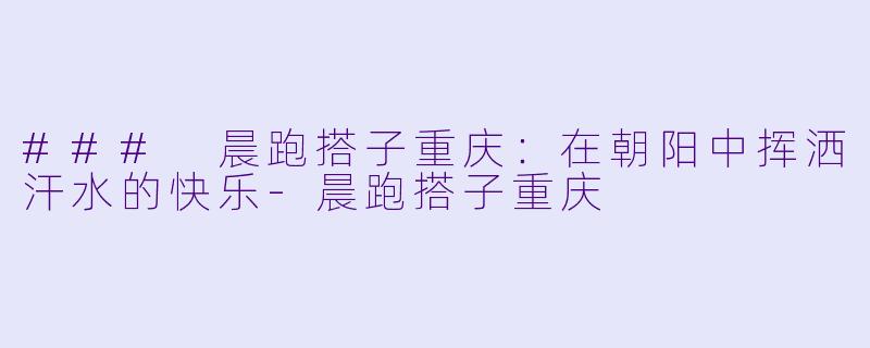 ### 晨跑搭子重庆:在朝阳中挥洒汗水的快乐