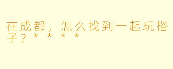 在成都，怎么找到一起玩搭子？****