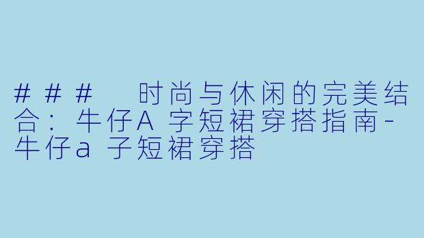 ### 时尚与休闲的完美结合：牛仔A字短裙穿搭指南-牛仔a子短裙穿搭