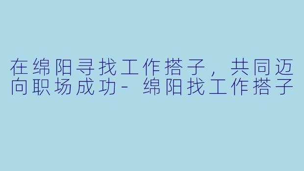 在绵阳寻找工作搭子，共同迈向职场成功-绵阳找工作搭子