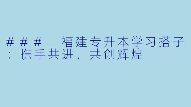 ### 福建专升本学习搭子：携手共进，共创辉煌