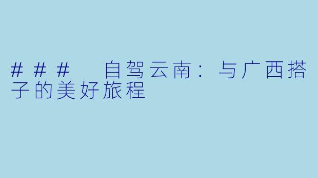 ### 自驾云南：与广西搭子的美好旅程