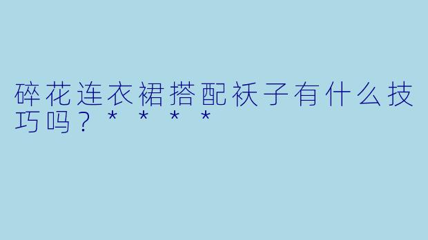 碎花连衣裙搭配袄子有什么技巧吗?****