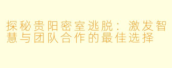 探秘贵阳密室逃脱：激发智慧与团队合作的最佳选择