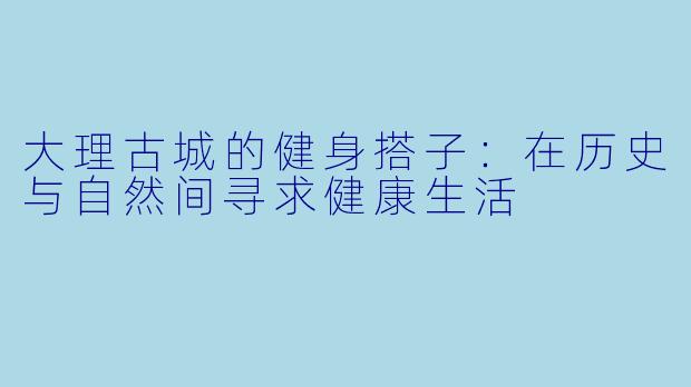 大理古城的健身搭子：在历史与自然间寻求健康生活