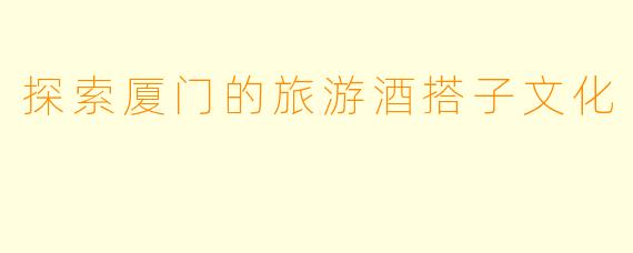 探索厦门的旅游酒搭子文化