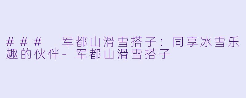 ### 军都山滑雪搭子:同享冰雪乐趣的伙伴