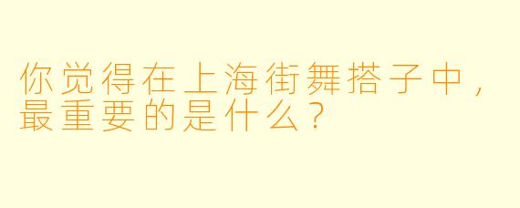 你觉得在上海街舞搭子中，最重要的是什么？