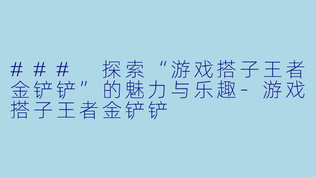 ### 探索“游戏搭子王者金铲铲”的魅力与乐趣-游戏搭子王者金铲铲